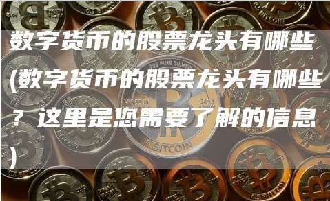 數(shù)字貨幣的股票龍頭有哪些(數(shù)字貨幣的股票龍頭有哪些？這里是您需要了解的信息)